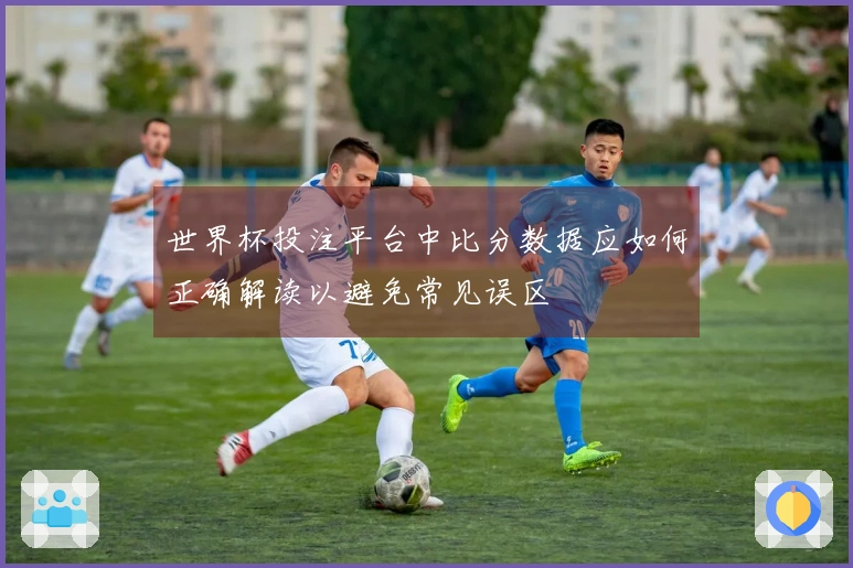 世界杯投注平台中比分数据应如何正确解读以避免常见误区