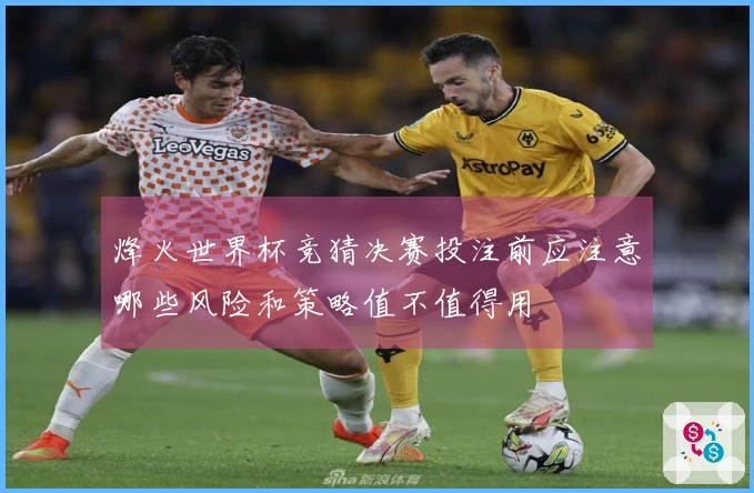 烽火世界杯竞猜决赛投注前应注意哪些风险和策略值不值得用