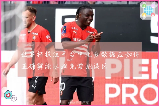 世界杯投注平台中比分数据应如何正确解读以避免常见误区