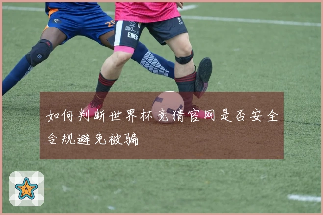 如何判断世界杯竞猜官网是否安全合规避免被骗
