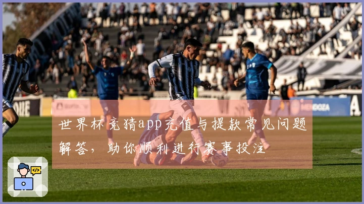 世界杯竞猜app充值与提款常见问题解答，助你顺利进行赛事投注