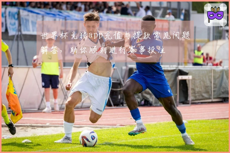 世界杯竞猜app充值与提款常见问题解答，助你顺利进行赛事投注