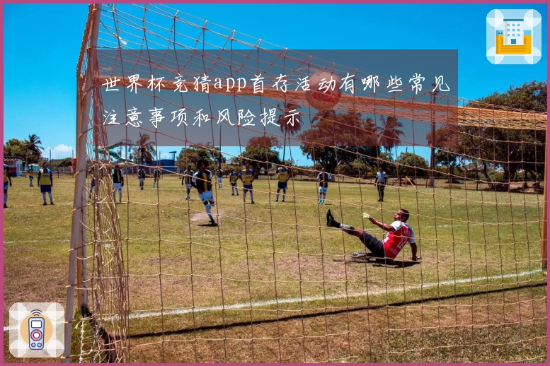 世界杯竞猜app首存活动有哪些常见注意事项和风险提示